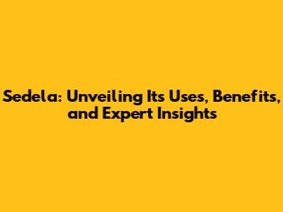Sedela: Unveiling Its Uses, Benefits, and Expert Insights