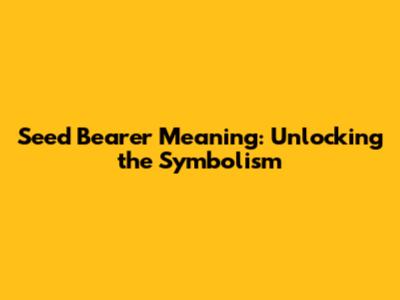 Seed Bearer Meaning: Unlocking the Symbolism
