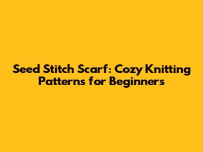 Seed Stitch Scarf: Cozy Knitting Patterns for Beginners