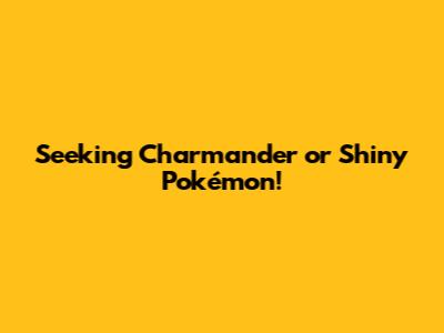 Seeking Charmander or Shiny Pokémon!