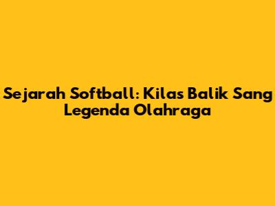 Sejarah Softball: Kilas Balik Sang Legenda Olahraga