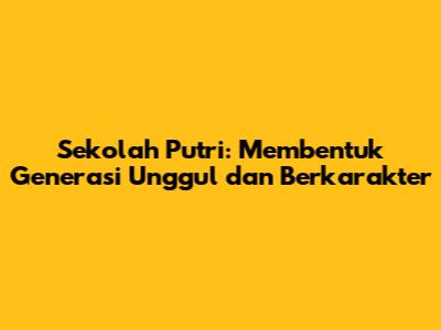 Sekolah Putri: Membentuk Generasi Unggul dan Berkarakter
