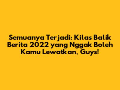Semuanya Terjadi: Kilas Balik Berita 2022 yang Nggak Boleh Kamu Lewatkan, Guys!