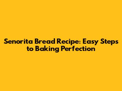 Senorita Bread Recipe: Easy Steps to Baking Perfection