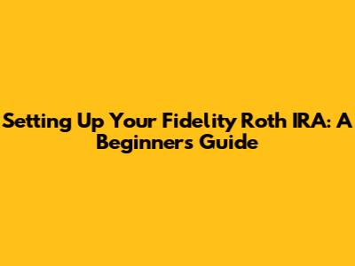Setting Up Your Fidelity Roth IRA: A Beginner's Guide