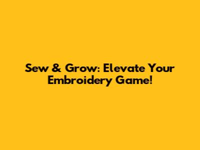 Sew & Grow: Elevate Your Embroidery Game!