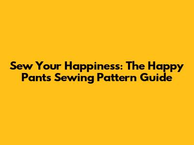 Sew Your Happiness: The Happy Pants Sewing Pattern Guide