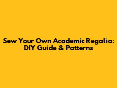 Sew Your Own Academic Regalia: DIY Guide & Patterns