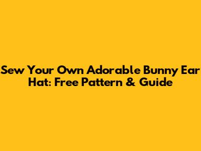 Sew Your Own Adorable Bunny Ear Hat: Free Pattern & Guide