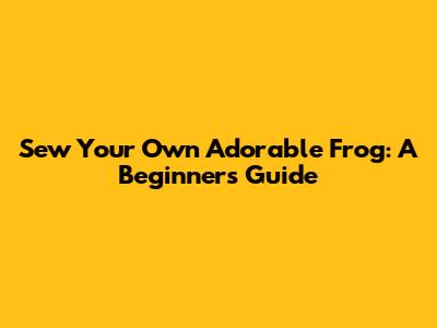 Sew Your Own Adorable Frog: A Beginner's Guide