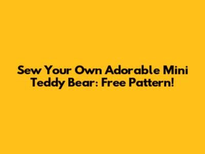 Sew Your Own Adorable Mini Teddy Bear: Free Pattern!