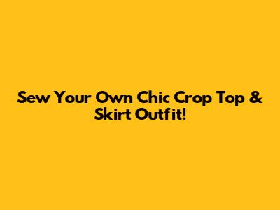 Sew Your Own Chic Crop Top & Skirt Outfit!