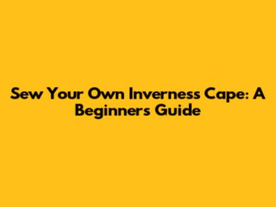 Sew Your Own Inverness Cape: A Beginner's Guide