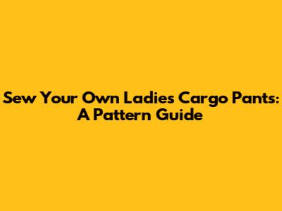 Sew Your Own Ladies Cargo Pants: A Pattern Guide
