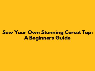 Sew Your Own Stunning Corset Top: A Beginner's Guide