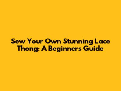 Sew Your Own Stunning Lace Thong: A Beginner's Guide