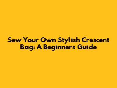 Sew Your Own Stylish Crescent Bag: A Beginner's Guide