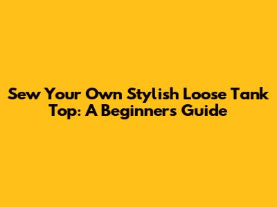 Sew Your Own Stylish Loose Tank Top: A Beginner's Guide
