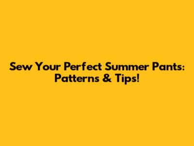 Sew Your Perfect Summer Pants: Patterns & Tips!