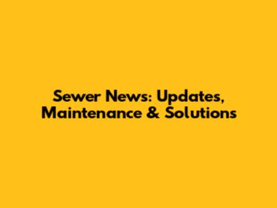 Sewer News: Updates, Maintenance & Solutions