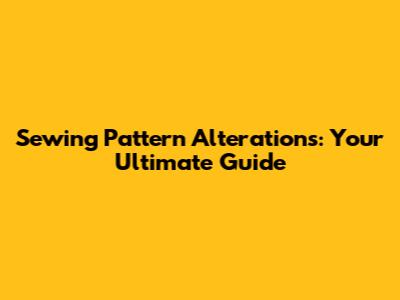 Sewing Pattern Alterations: Your Ultimate Guide