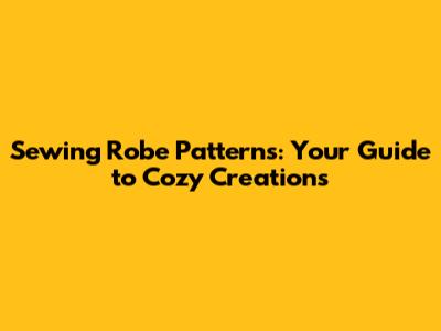 Sewing Robe Patterns: Your Guide to Cozy Creations