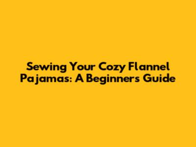 Sewing Your Cozy Flannel Pajamas: A Beginner's Guide