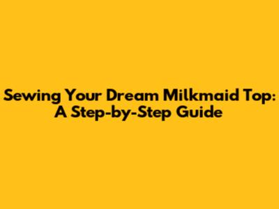 Sewing Your Dream Milkmaid Top: A Step-by-Step Guide