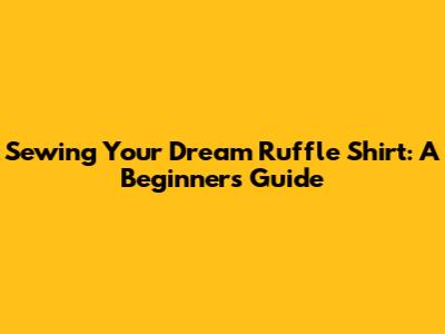 Sewing Your Dream Ruffle Shirt: A Beginner's Guide