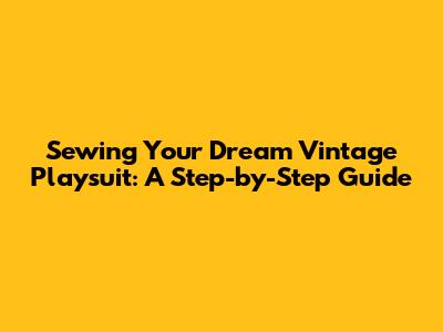 Sewing Your Dream Vintage Playsuit: A Step-by-Step Guide