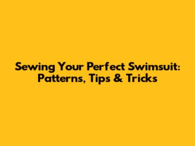 Sewing Your Perfect Swimsuit: Patterns, Tips & Tricks