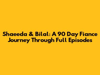 Shaeeda & Bilal: A 90 Day Fiance Journey Through Full Episodes