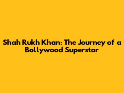 Shah Rukh Khan: The Journey of a Bollywood Superstar