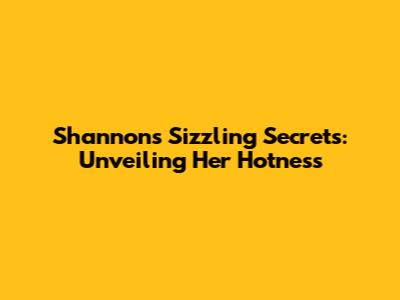 Shannon's Sizzling Secrets: Unveiling Her Hotness