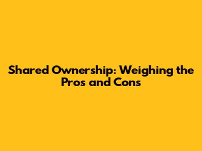 Shared Ownership: Weighing the Pros and Cons