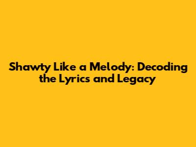 Shawty Like a Melody: Decoding the Lyrics and Legacy