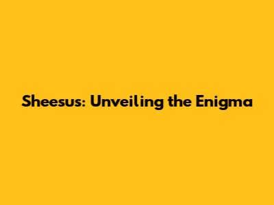 Sheesus: Unveiling the Enigma