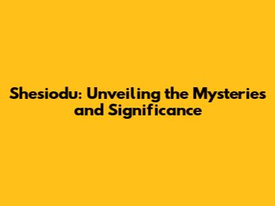 Shesiodu: Unveiling the Mysteries and Significance