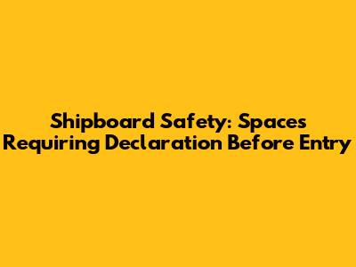 Shipboard Safety: Spaces Requiring Declaration Before Entry