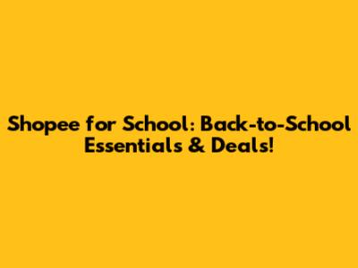 Shopee for School: Back-to-School Essentials & Deals!