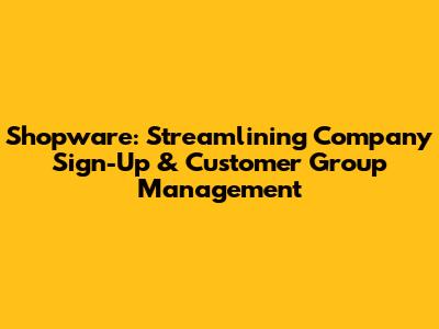 Shopware: Streamlining Company Sign-Up & Customer Group Management