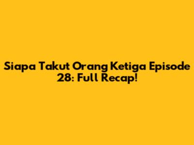 Siapa Takut Orang Ketiga Episode 28: Full Recap!
