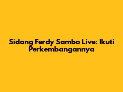 Sidang Ferdy Sambo Live: Ikuti Perkembangannya