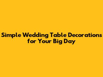 Simple Wedding Table Decorations for Your Big Day
