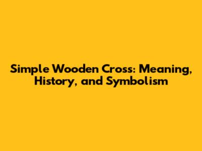 Simple Wooden Cross: Meaning, History, and Symbolism