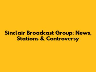 Sinclair Broadcast Group: News, Stations & Controversy
