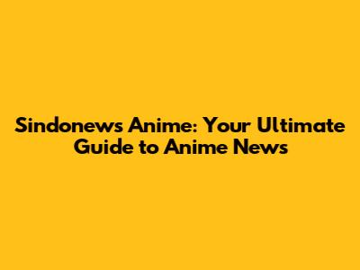 Sindonews Anime: Your Ultimate Guide to Anime News