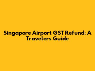 Singapore Airport GST Refund: A Traveler's Guide