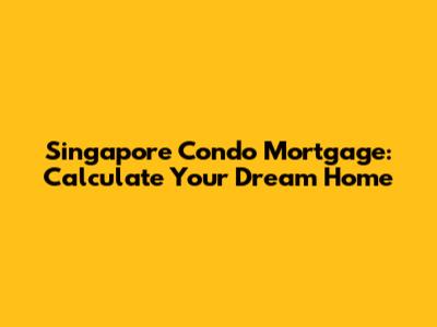 Singapore Condo Mortgage: Calculate Your Dream Home