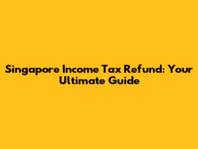 Singapore Income Tax Refund: Your Ultimate Guide